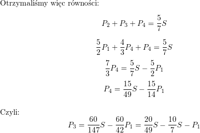 <br />
\\ Otrzymaliśmy więc równości:<br />
$$P_2+P_3+P_4=\frac{5}{7}S$$<br />
$$\frac{5}{2}P_1+\frac{4}{3}P_4+P_4=\frac{5}{7}S$$<br />
$$\frac{7}{3}P_4=\frac{5}{7}S-\frac{5}{2}P_1$$<br />
$$P_4=\frac{15}{49}S-\frac{15}{14}P_1$$<br />
\\ Czyli:<br />
$$P_3=\frac{60}{147}S-\frac{60}{42}P_1=\frac{20}{49}S-\frac{10}{7}S-P_1$$<br />
